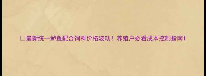 图片 🌟最新统一鲈鱼配合饲料价格波动！养殖户必看成本控制指南1