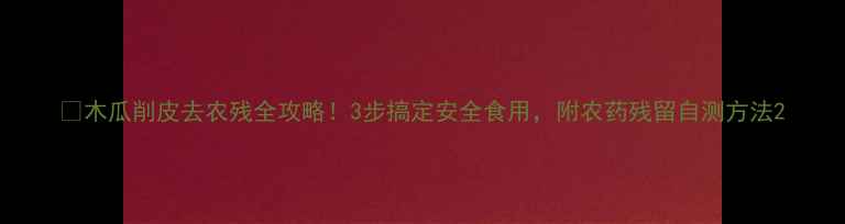 图片 🌟木瓜削皮去农残全攻略！3步搞定安全食用，附农药残留自测方法2