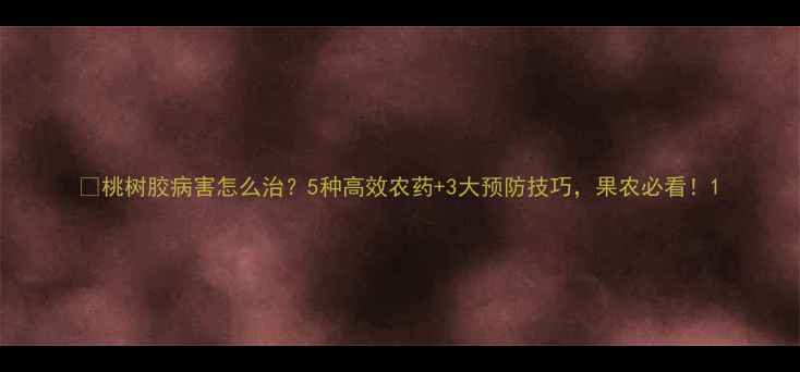 图片 🌟桃树胶病害怎么治？5种高效农药+3大预防技巧，果农必看！1