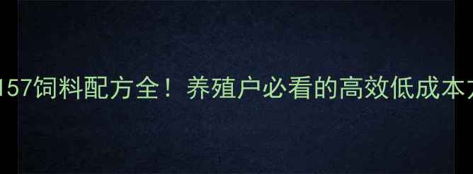图片 🌟正大157饲料配方全！养殖户必看的高效低成本方案🌟2