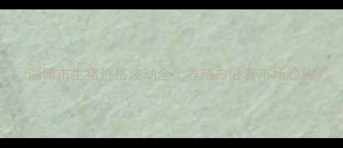 图片 🌟淄博市生猪价格波动全｜养殖户必看市场趋势🔥