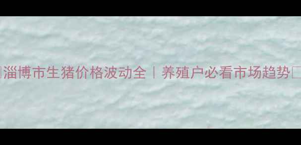 图片 🌟淄博市生猪价格波动全｜养殖户必看市场趋势🔥1