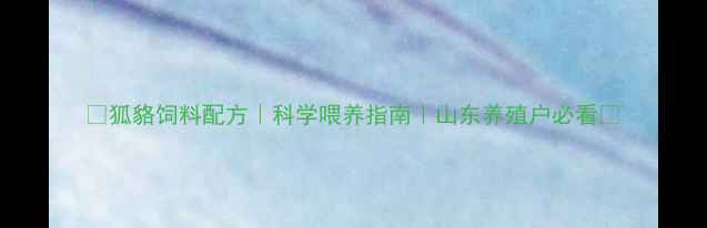 图片 🌟狐貉饲料配方｜科学喂养指南｜山东养殖户必看🌟