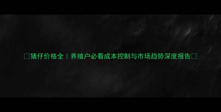 图片 🌟猪仔价格全｜养殖户必看成本控制与市场趋势深度报告🐷