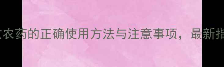 图片 🌟百乐敌农药的正确使用方法与注意事项，最新指南！🌟2