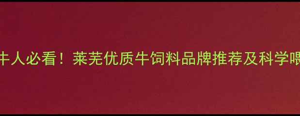 图片 🌟莱芜养牛人必看！莱芜优质牛饲料品牌推荐及科学喂养指南🔥