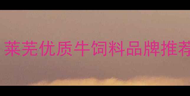 图片 🌟莱芜养牛人必看！莱芜优质牛饲料品牌推荐及科学喂养指南🔥2