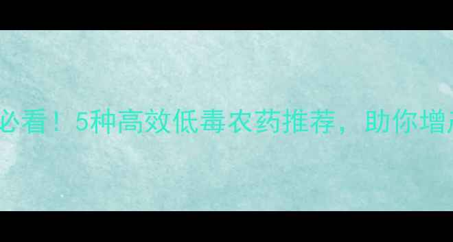 图片 🌟西红柿种植必看！5种高效低毒农药推荐，助你增产又保安全🌟1