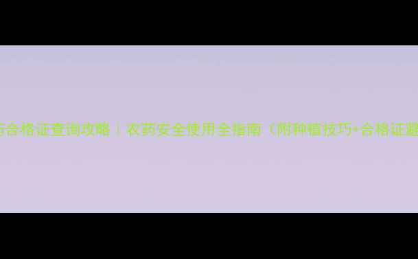 图片 🌟诺普信农药合格证查询攻略｜农药安全使用全指南（附种植技巧+合格证避坑指南）🌾2