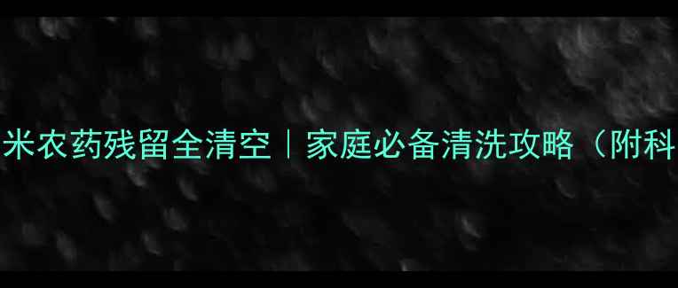 图片 🌟这样做！玉米农药残留全清空｜家庭必备清洗攻略（附科学验证步骤）