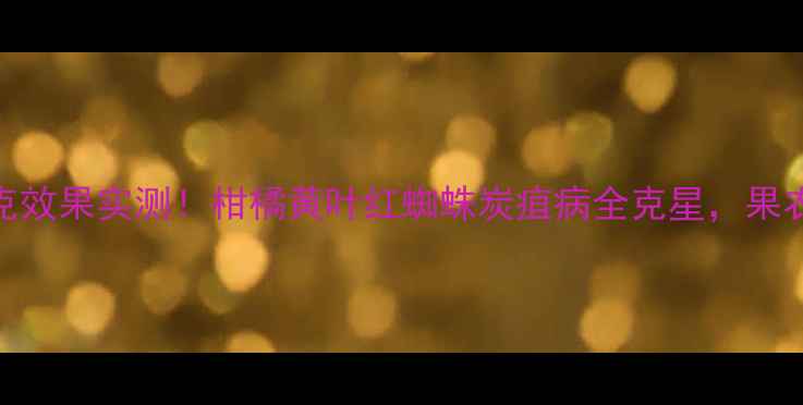 图片 🌟青桔立克效果实测！柑橘黄叶红蜘蛛炭疽病全克星，果农必看！🌟