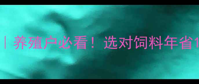 图片 🌟饲料品牌排行榜｜养殖户必看！选对饲料年省10万+的硬核指南🐟