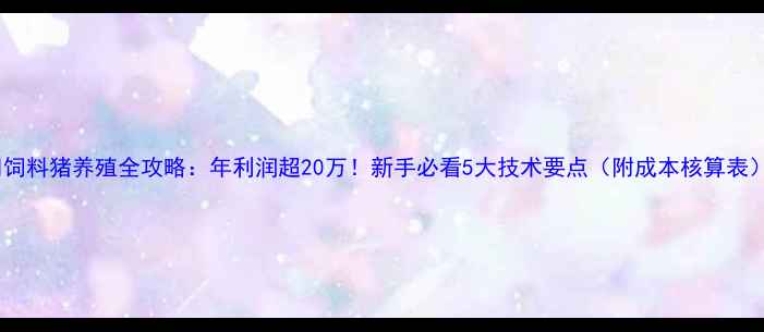 图片 🌟饲料猪养殖全攻略：年利润超20万！新手必看5大技术要点（附成本核算表）2