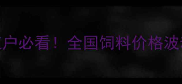 图片 🌟饲料行业权威报告养殖户必看！全国饲料价格波动全+平台采购指南🐟📊2