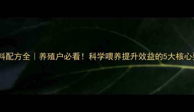 图片 🌟饲料配方全｜养殖户必看！科学喂养提升效益的5大核心要素2