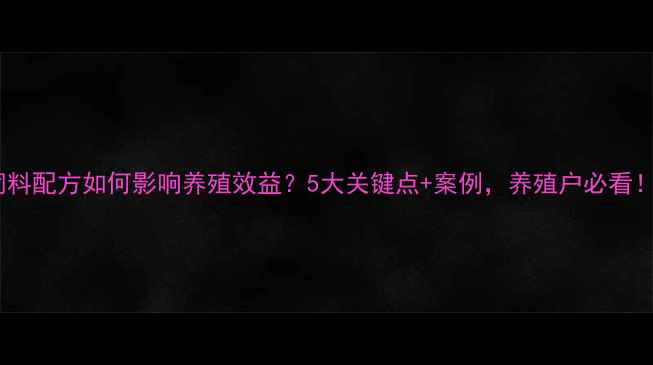 图片 🌟饲料配方如何影响养殖效益？5大关键点+案例，养殖户必看！🌟1