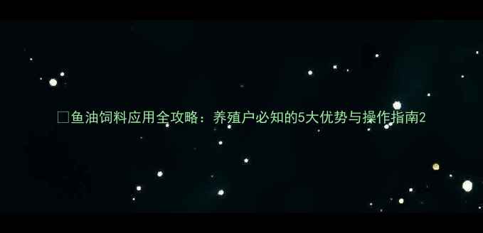 图片 🌟鱼油饲料应用全攻略：养殖户必知的5大优势与操作指南2
