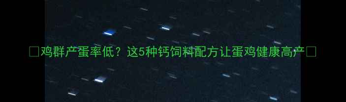 图片 🌟鸡群产蛋率低？这5种钙饲料配方让蛋鸡健康高产🌟