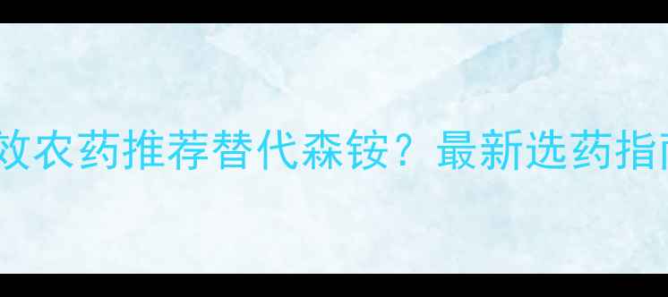 图片 🌱5种高效农药推荐替代森铵？最新选药指南来了！