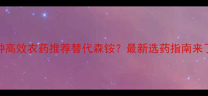 图片 🌱5种高效农药推荐替代森铵？最新选药指南来了！1