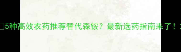 图片 🌱5种高效农药推荐替代森铵？最新选药指南来了！2