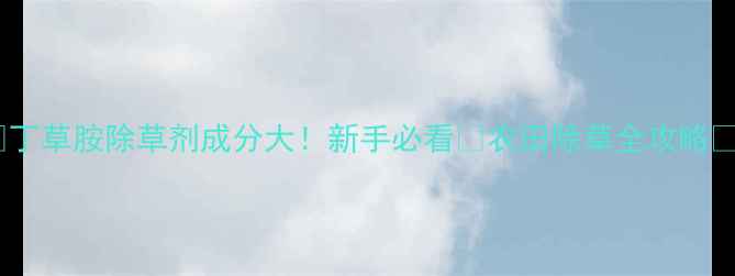 图片 🌱丁草胺除草剂成分大！新手必看✅农田除草全攻略🌾1