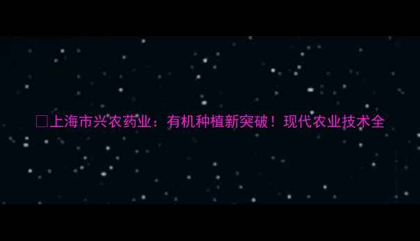 图片 🌱上海市兴农药业：有机种植新突破！现代农业技术全