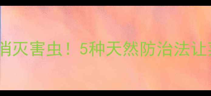 图片 🌱不用农药也能消灭害虫！5种天然防治法让菜园全年无虫🌾2