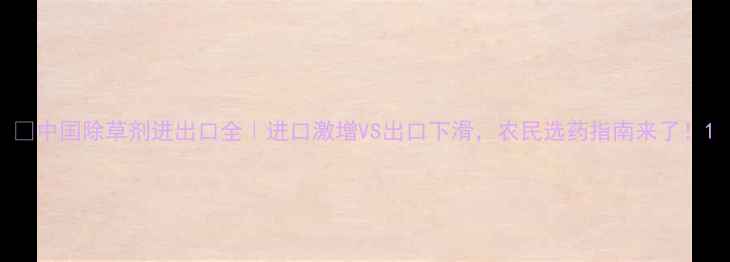 图片 🌱中国除草剂进出口全｜进口激增VS出口下滑，农民选药指南来了！1