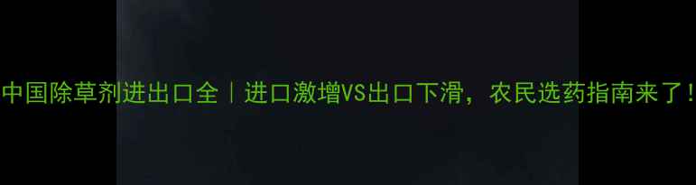 图片 🌱中国除草剂进出口全｜进口激增VS出口下滑，农民选药指南来了！2