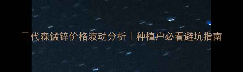 图片 🌱代森锰锌价格波动分析｜种植户必看避坑指南