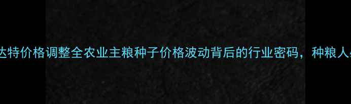 图片 🌱先正达特价格调整全农业主粮种子价格波动背后的行业密码，种粮人必看！1