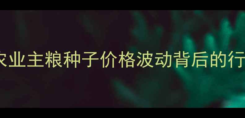图片 🌱先正达特价格调整全农业主粮种子价格波动背后的行业密码，种粮人必看！2