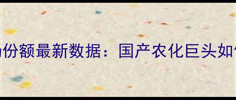 图片 🌱先正达除草剂市场份额最新数据：国产农化巨头如何逆袭国际巨头？🌱
