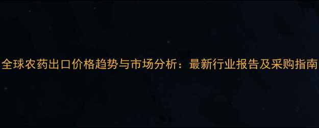 图片 🌱全球农药出口价格趋势与市场分析：最新行业报告及采购指南📊