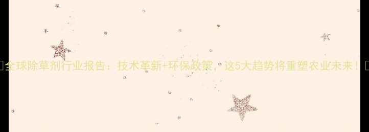 图片 🌱全球除草剂行业报告：技术革新+环保政策，这5大趋势将重塑农业未来！🚜