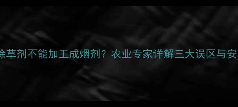 图片 🌱农业技术大除草剂不能加工成烟剂？农业专家详解三大误区与安全替代方案！2