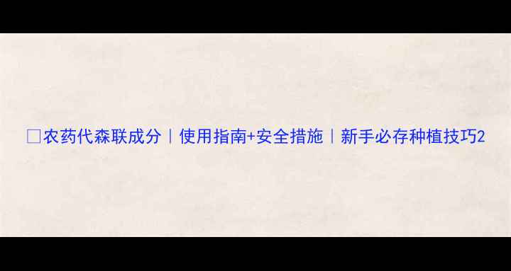 图片 🌱农药代森联成分｜使用指南+安全措施｜新手必存种植技巧2