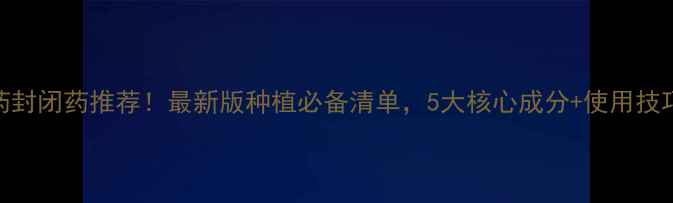 图片 🌱农药封闭药推荐！最新版种植必备清单，5大核心成分+使用技巧全✅