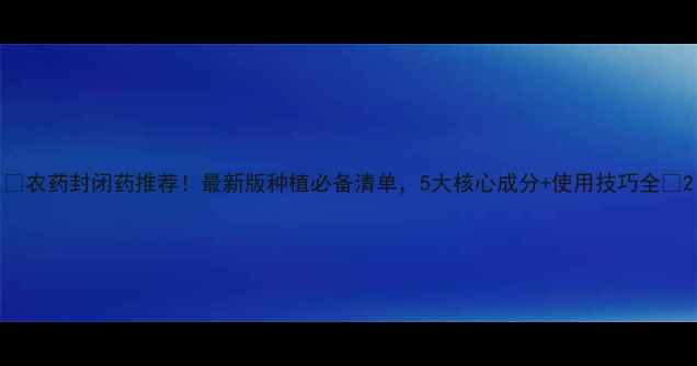 图片 🌱农药封闭药推荐！最新版种植必备清单，5大核心成分+使用技巧全✅2