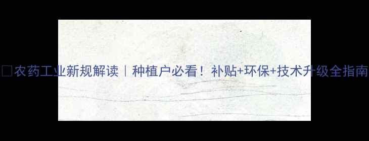 图片 🌱农药工业新规解读｜种植户必看！补贴+环保+技术升级全指南
