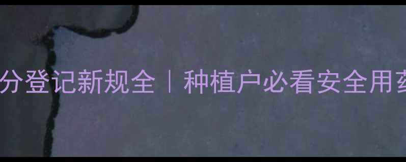 图片 🌱农药成分登记新规全｜种植户必看安全用药指南🔥2