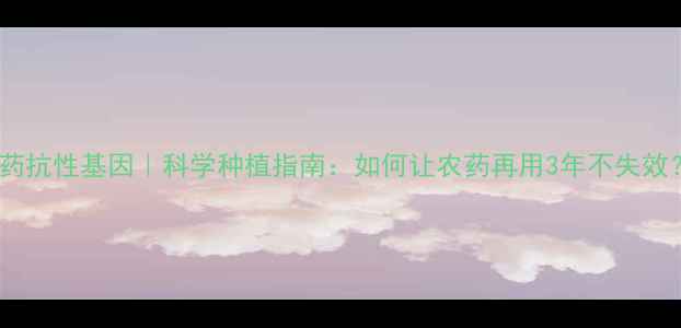 图片 🌱农药抗性基因｜科学种植指南：如何让农药再用3年不失效？🌾2