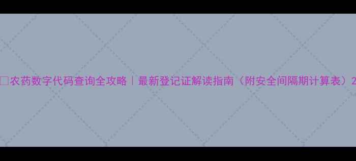 图片 🌱农药数字代码查询全攻略｜最新登记证解读指南（附安全间隔期计算表）2