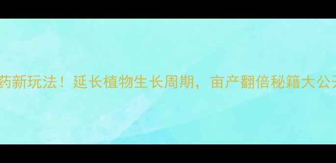 图片 🌱农药新玩法！延长植物生长周期，亩产翻倍秘籍大公开！1