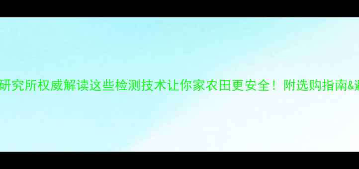 图片 🌱农药检测研究所权威解读这些检测技术让你家农田更安全！附选购指南&避坑清单🔍1
