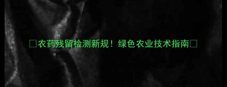 图片 🌱农药残留检测新规！绿色农业技术指南🌾