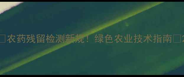 图片 🌱农药残留检测新规！绿色农业技术指南🌾2