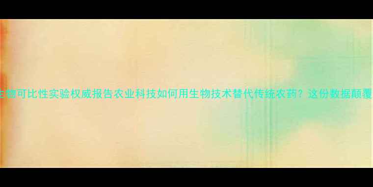 图片 🌱农药生物可比性实验权威报告农业科技如何用生物技术替代传统农药？这份数据颠覆认知！1