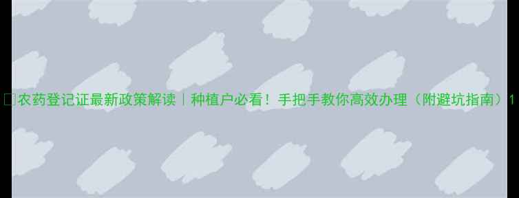 图片 🌱农药登记证最新政策解读｜种植户必看！手把手教你高效办理（附避坑指南）1